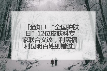 通知！“全国护肤日”12位皮肤科专家联合义诊，利民福利昆明百姓别错过