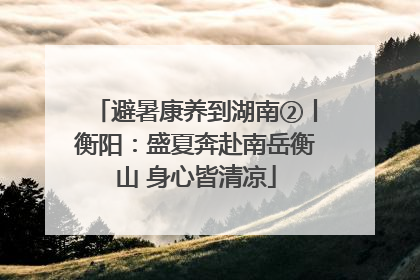 避暑康养到湖南②丨衡阳：盛夏奔赴南岳衡山 身心皆清凉