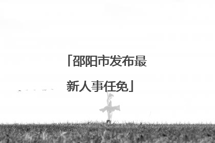 邵阳市发布最新人事任免