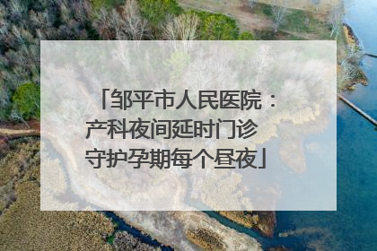 邹平市人民医院：产科夜间延时门诊 守护孕期每个昼夜