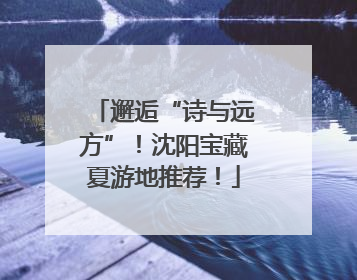 邂逅“诗与远方”！沈阳宝藏夏游地推荐！