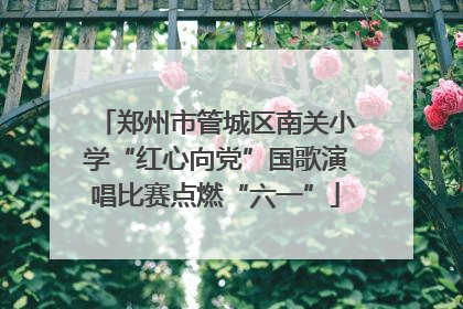 郑州市管城区南关小学“红心向党”国歌演唱比赛点燃“六一”