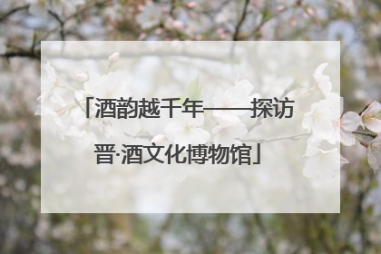 酒韵越千年——探访晋·酒文化博物馆