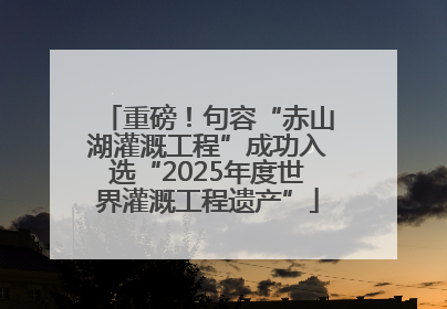 重磅！句容“赤山湖灌溉工程”成功入选“2025年度世界灌溉工程遗产”