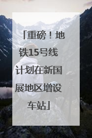 重磅！地铁15号线计划在新国展地区增设车站