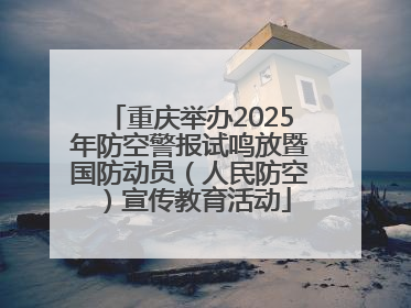 重庆举办2025年防空警报试鸣放暨国防动员（人民防空）宣传教育活动
