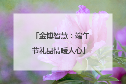 金博智慧：端午节礼品情暖人心