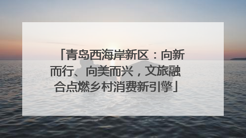 青岛西海岸新区：向新而行、向美而兴，文旅融合点燃乡村消费新引擎