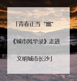 青春正当“燃” 《城市风华录》走进文明城市长沙