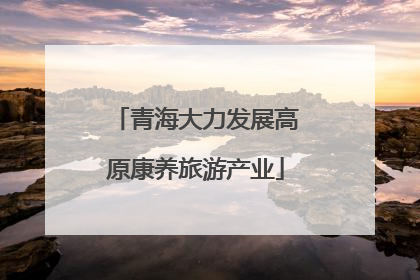 青海大力发展高原康养旅游产业