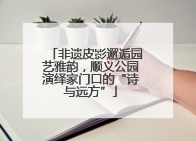 非遗皮影邂逅园艺雅韵，顺义公园演绎家门口的“诗与远方”