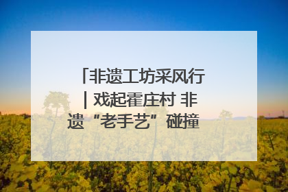 非遗工坊采风行｜戏起霍庄村 非遗“老手艺”碰撞消费“新活力”