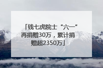 钱七虎院士“六一”再捐赠30万，累计捐赠超2350万
