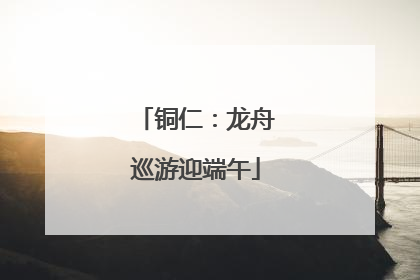铜仁：龙舟巡游迎端午