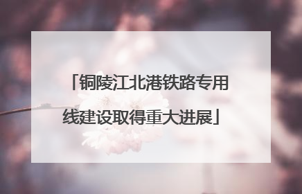 铜陵江北港铁路专用线建设取得重大进展
