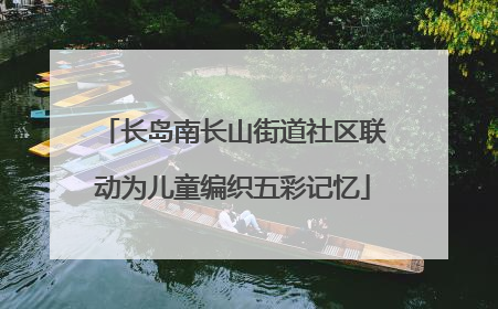 长岛南长山街道社区联动为儿童编织五彩记忆