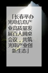 长春举办光电信息产业高质量发展百人圆桌会议，共筑光电产业创新生态