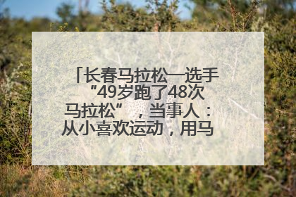 长春马拉松一选手“49岁跑了48次马拉松”，当事人：从小喜欢运动，用马拉松感受大自然