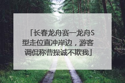 长春龙舟赛一龙舟S型走位直冲岸边，游客调侃称曹操诚不欺我