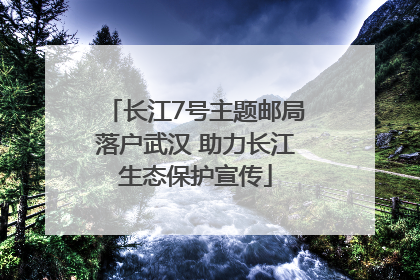 长江7号主题邮局落户武汉 助力长江生态保护宣传