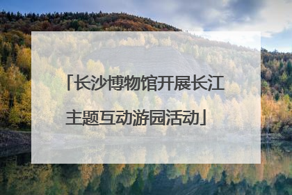 长沙博物馆开展长江主题互动游园活动