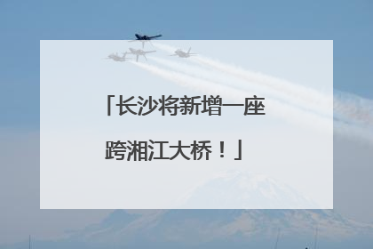 长沙将新增一座跨湘江大桥！
