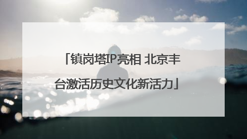 镇岗塔IP亮相 北京丰台激活历史文化新活力