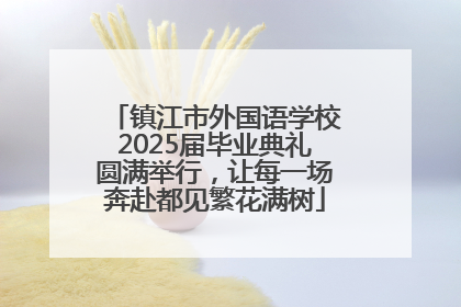 镇江市外国语学校2025届毕业典礼圆满举行，让每一场奔赴都见繁花满树