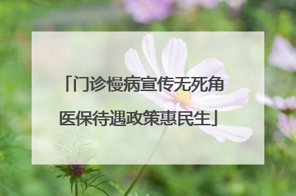 门诊慢病宣传无死角 医保待遇政策惠民生