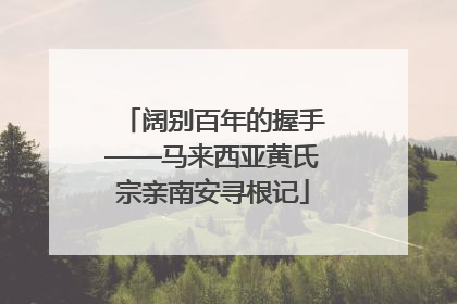 阔别百年的握手——马来西亚黄氏宗亲南安寻根记