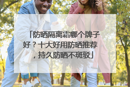 防晒隔离霜哪个牌子好？十大好用防晒推荐，持久防晒不斑驳
