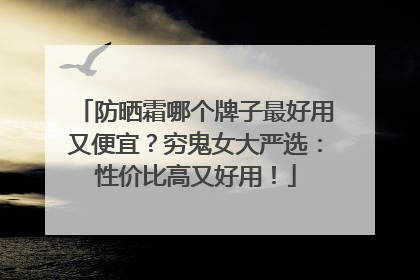 防晒霜哪个牌子最好用又便宜？穷鬼女大严选：性价比高又好用！