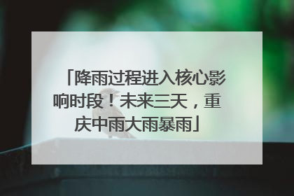 降雨过程进入核心影响时段！未来三天，重庆中雨大雨暴雨