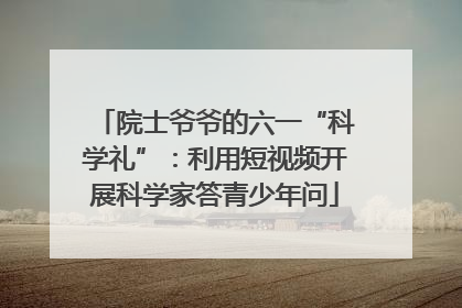 院士爷爷的六一“科学礼”：利用短视频开展科学家答青少年问