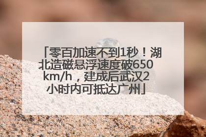 零百加速不到1秒！湖北造磁悬浮速度破650km/h，建成后武汉2小时内可抵达广州