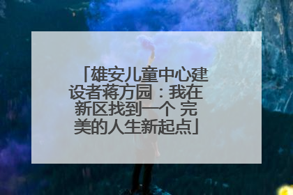 雄安儿童中心建设者蒋方园：我在新区找到一个 完美的人生新起点