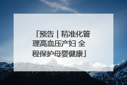 预告｜精准化管理高血压产妇 全程保护母婴健康