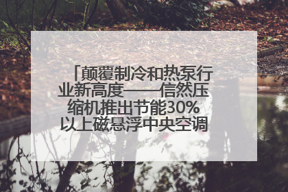颠覆制冷和热泵行业新高度——信然压缩机推出节能30%以上磁悬浮中央空调和磁悬浮热泵