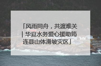 风雨同舟，共渡难关｜华夏水务爱心援助筠连县山体滑坡灾区