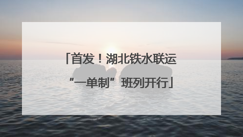 首发！湖北铁水联运“一单制”班列开行