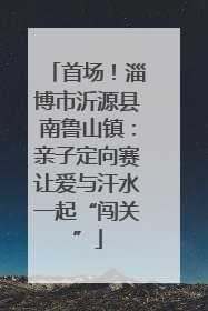 首场！淄博市沂源县南鲁山镇：亲子定向赛让爱与汗水一起“闯关”