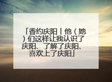 香约庆阳丨他（她）们这样让我认识了庆阳、了解了庆阳、喜欢上了庆阳