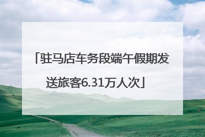 驻马店车务段端午假期发送旅客6.31万人次