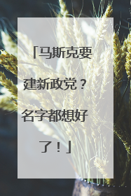 马斯克要建新政党？名字都想好了！