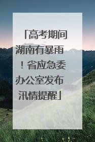高考期间湖南有暴雨！省应急委办公室发布汛情提醒
