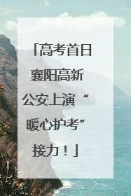 高考首日 襄阳高新公安上演“暖心护考”接力！