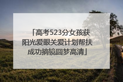 高考523分女孩获阳光爱眼关爱计划帮扶成功摘镜圆梦高清