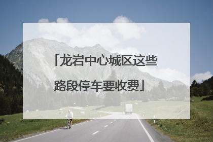 龙岩中心城区这些路段停车要收费