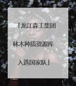龙江森工集团林木种质资源库入选国家队