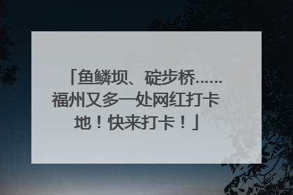 鱼鳞坝、碇步桥……福州又多一处网红打卡地！快来打卡！